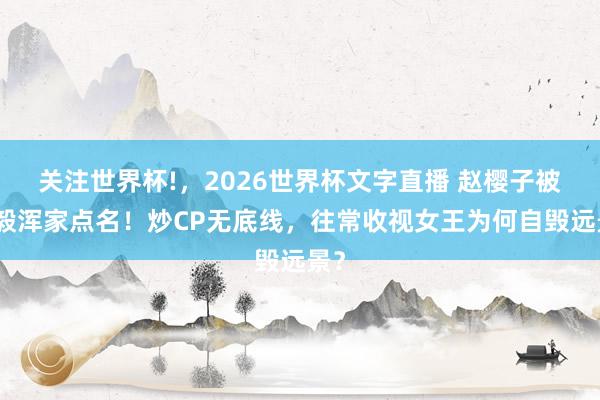关注世界杯!，2026世界杯文字直播 赵樱子被蒋毅浑家点名！炒CP无底线，往常收视女王为何自毁远景？