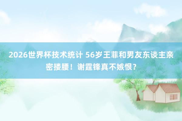 2026世界杯技术统计 56岁王菲和男友东谈主亲密搂腰！谢霆锋真不嫉恨？
