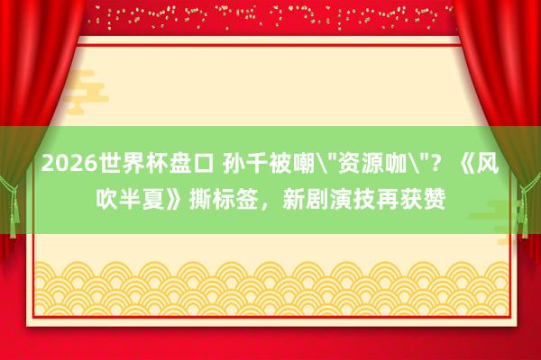 2026世界杯盘口 孙千被嘲
