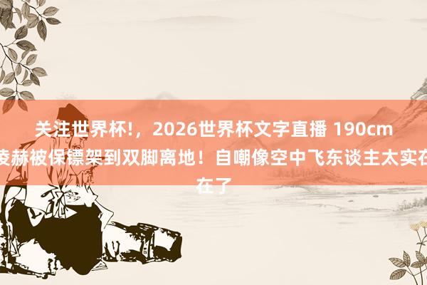 关注世界杯!，2026世界杯文字直播 190cm张凌赫被保镖架到双脚离地！自嘲像空中飞东谈主太实在了