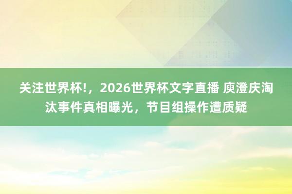 关注世界杯!，2026世界杯文字直播 庾澄庆淘汰事件真相曝光，节目组操作遭质疑