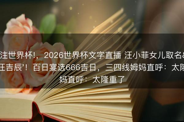 关注世界杯!，2026世界杯文字直播 汪小菲女儿取名'汪吉辰'！百日宴选666吉日，三四线姆妈直呼：太隆重了