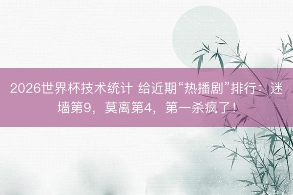 2026世界杯技术统计 给近期“热播剧”排行:迷墙第9,莫离第4,第一杀疯了!