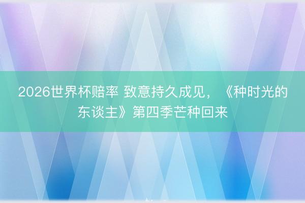 2026世界杯赔率 致意持久成见，《种时光的东谈主》第四季芒种回来