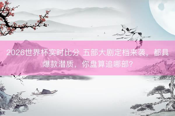 2026世界杯实时比分 五部大剧定档来袭,都具爆款潜质,你盘算追哪部?