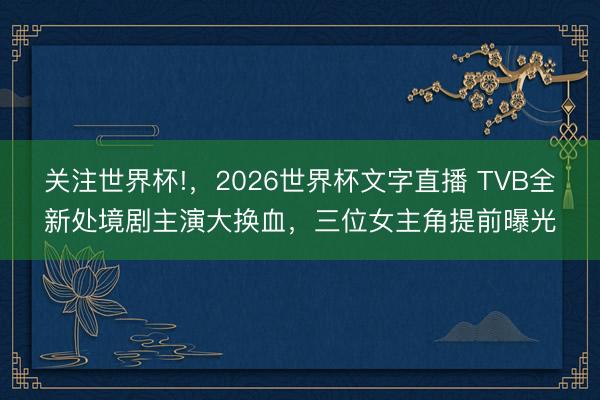 关注世界杯!，2026世界杯文字直播 TVB全新处境剧主演大换血，三位女主角提前曝光
