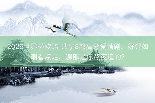 2026世界杯欧赔 共享3部高分爱情剧，好评如潮看点足，哪部是你熬夜追的？