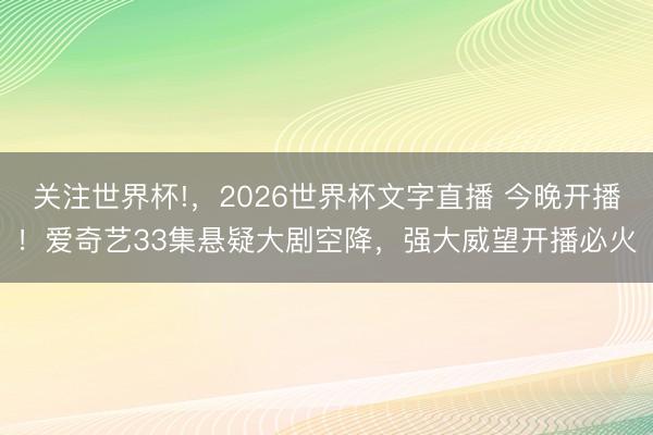 关注世界杯!，2026世界杯文字直播 今晚开播！爱奇艺33集悬疑大剧空降，强大威望开播必火