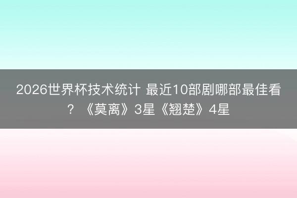 2026世界杯技术统计 最近10部剧哪部最佳看?《莫离》3星《翘楚》4星