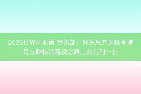 2026世界杯亚盘 商务部：好意思方退税举措是在雠校流毒说念路上的有利一步