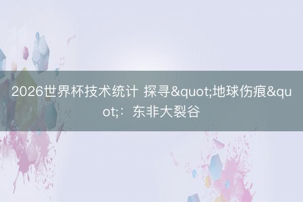 2026世界杯技术统计 探寻"地球伤痕"：东非大裂谷