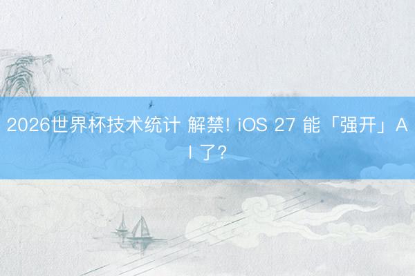 2026世界杯技术统计 解禁! iOS 27 能「强开」AI 了?
