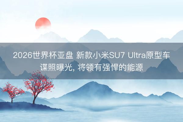 2026世界杯亚盘 新款小米SU7 Ultra原型车谍照曝光， 将领有强悍的能源