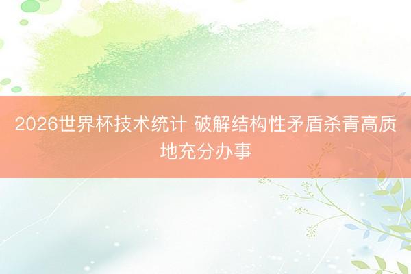 2026世界杯技术统计 破解结构性矛盾杀青高质地充分办事