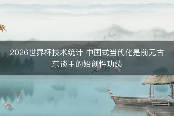 2026世界杯技术统计 中国式当代化是前无古东谈主的始创性功绩