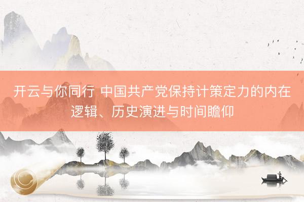 开云与你同行 中国共产党保持计策定力的内在逻辑、历史演进与时间瞻仰