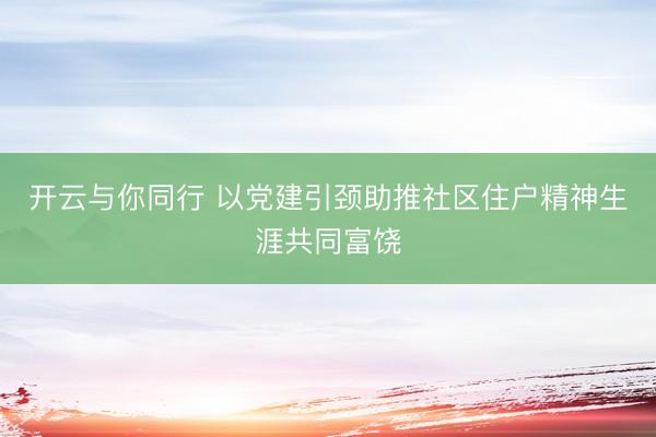 开云与你同行 以党建引颈助推社区住户精神生涯共同富饶