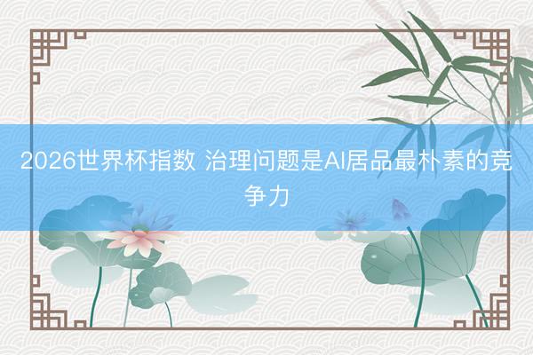 2026世界杯指数 治理问题是AI居品最朴素的竞争力