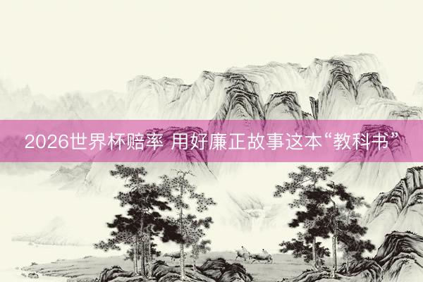 2026世界杯赔率 用好廉正故事这本“教科书”