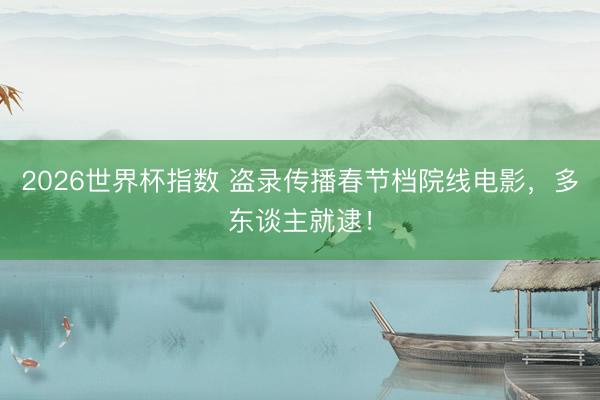 2026世界杯指数 盗录传播春节档院线电影，多东谈主就逮！