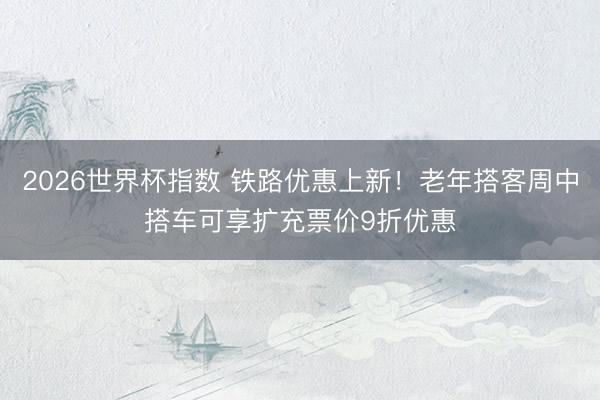 2026世界杯指数 铁路优惠上新！老年搭客周中搭车可享扩充票价9折优惠