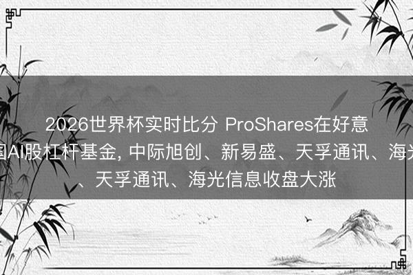 2026世界杯实时比分 ProShares在好意思陈说多只中国AI股杠杆基金， 中际旭创、新易盛、天孚通讯、海光信息收盘大涨
