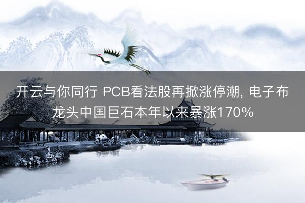 开云与你同行 PCB看法股再掀涨停潮， 电子布龙头中国巨石本年以来暴涨170%