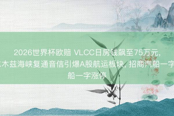 2026世界杯欧赔 VLCC日房钱飙至75万元, 霍尔木兹海峡复通音信引爆A股航运板块, 招商汽船一字涨停