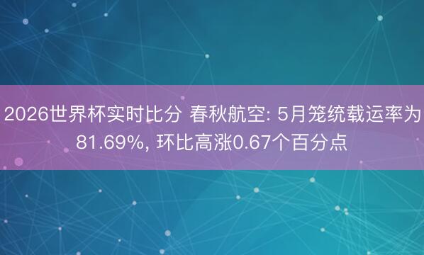 2026世界杯实时比分 春秋航空: 5月笼统载运率为81.69%， 环比高涨0.67个百分点