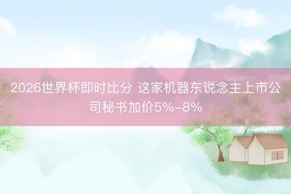 2026世界杯即时比分 这家机器东说念主上市公司秘书加价5%-8%