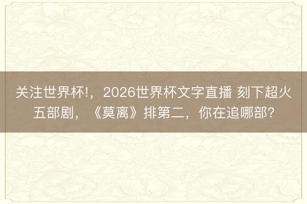 关注世界杯!，2026世界杯文字直播 刻下超火五部剧，《莫离》排第二，你在追哪部？