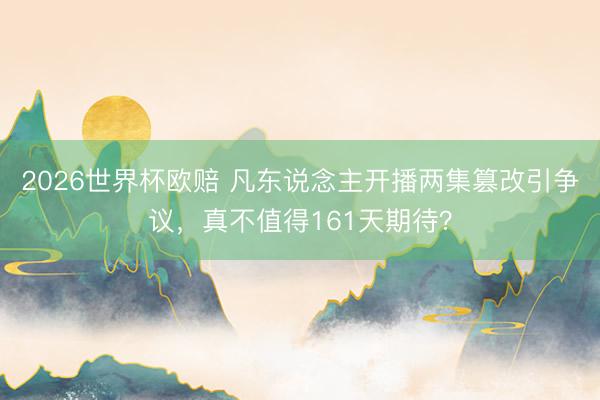 2026世界杯欧赔 凡东说念主开播两集篡改引争议，真不值得161天期待？