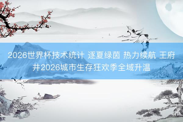 2026世界杯技术统计 逐夏绿茵 热力续航 王府井2026城市生存狂欢季全域升温