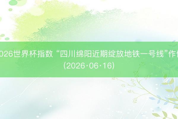 2026世界杯指数 “四川绵阳近期绽放地铁一号线”作假(2026·06·16)