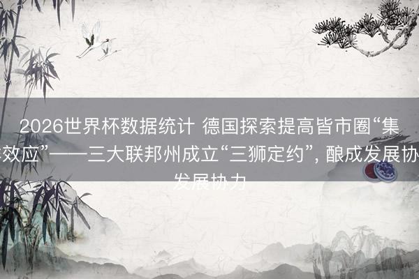 2026世界杯数据统计 德国探索提高皆市圈“集群效应”——三大联邦州成立“三狮定约”， 酿成发展协力