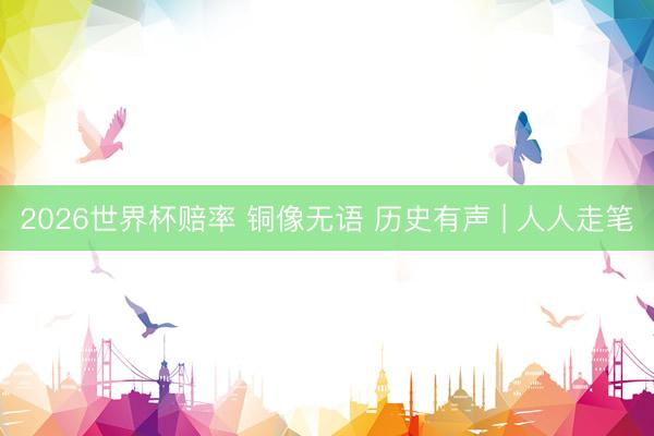 2026世界杯赔率 铜像无语 历史有声 | 人人走笔
