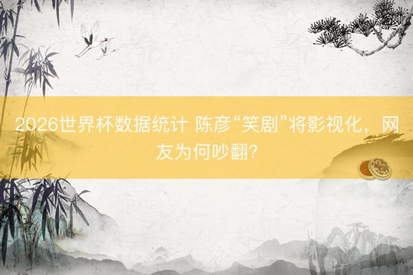 2026世界杯数据统计 陈彦“笑剧”将影视化，网友为何吵翻？