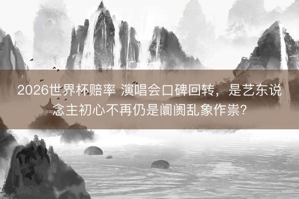 2026世界杯赔率 演唱会口碑回转，是艺东说念主初心不再仍是阛阓乱象作祟？