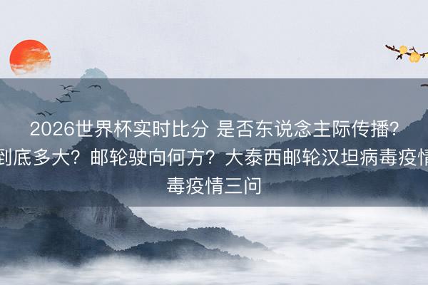 2026世界杯实时比分 是否东说念主际传播？风险到底多大？邮轮驶向何方？大泰西邮轮汉坦病毒疫情三问