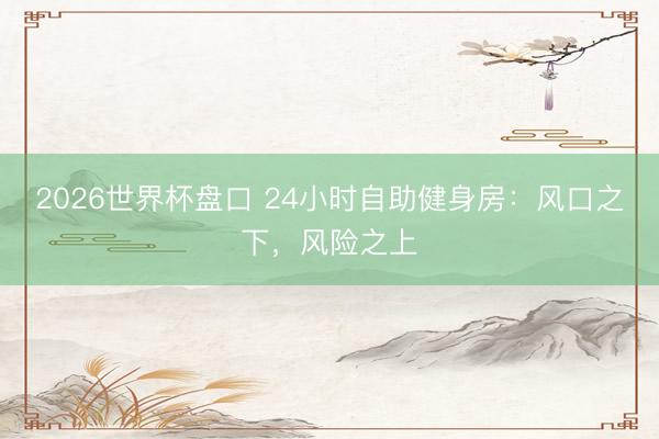 2026世界杯盘口 24小时自助健身房：风口之下，风险之上