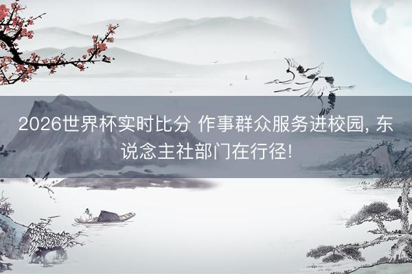 2026世界杯实时比分 作事群众服务进校园， 东说念主社部门在行径!
