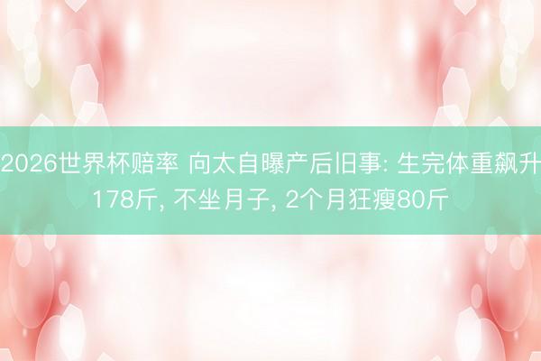 2026世界杯赔率 向太自曝产后旧事: 生完体重飙升178斤， 不坐月子， 2个月狂瘦80斤