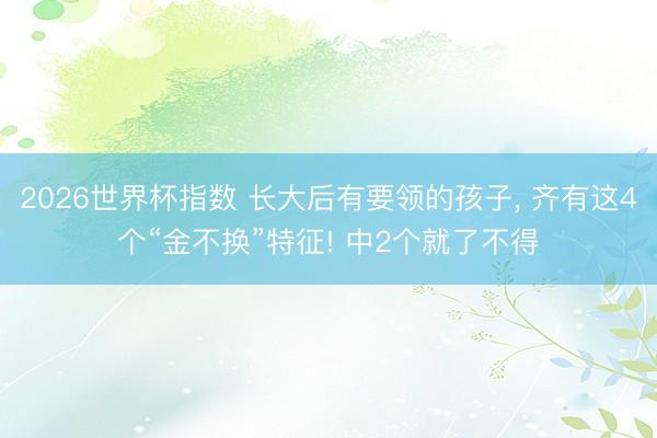 2026世界杯指数 长大后有要领的孩子, 齐有这4个“金不换”特征! 中2个就了不得