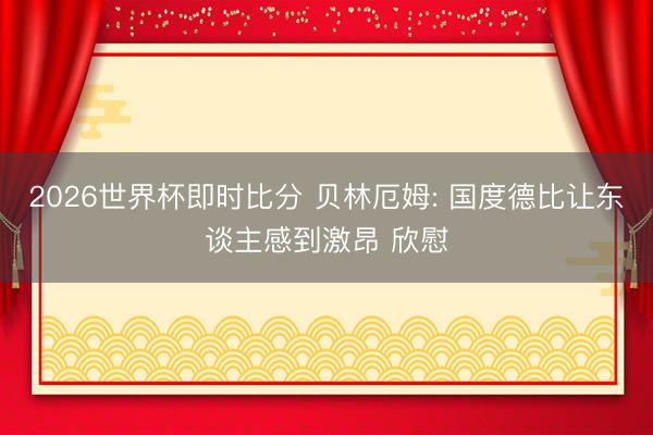 2026世界杯即时比分 贝林厄姆: 国度德比让东谈主感到激昂 欣慰