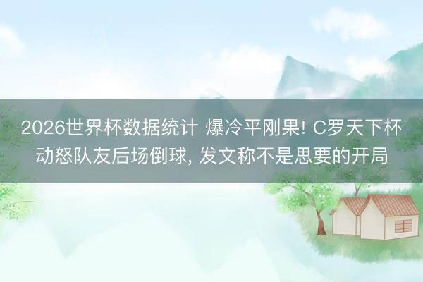 2026世界杯数据统计 爆冷平刚果! C罗天下杯动怒队友后场倒球， 发文称不是思要的开局