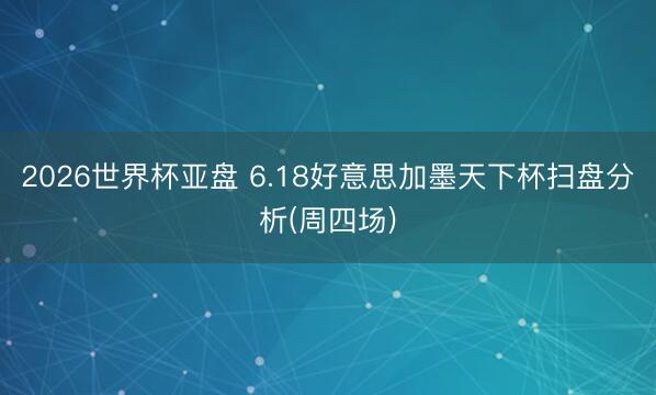 2026世界杯亚盘 6.18好意思加墨天下杯扫盘分析(周四场)