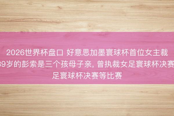 2026世界杯盘口 好意思加墨寰球杯首位女主裁亮相, 39岁的彭索是三个孩母子亲, 曾执裁女足寰球杯决赛等比赛
