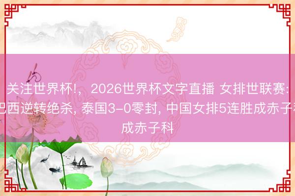 关注世界杯!,2026世界杯文字直播 女排世联赛: 巴西逆转绝杀, 泰国3-0零封, 中国女排5连胜成赤子科