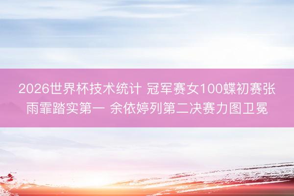 2026世界杯技术统计 冠军赛女100蝶初赛张雨霏踏实第一 余依婷列第二决赛力图卫冕