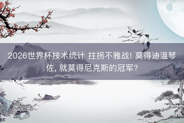 2026世界杯技术统计 拄拐不雅战! 莫得迪温琴佐, 就莫得尼克斯的冠军?